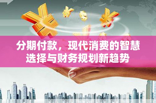 蒲城分期付款，现代消费的智慧选择与财务规划新趋势