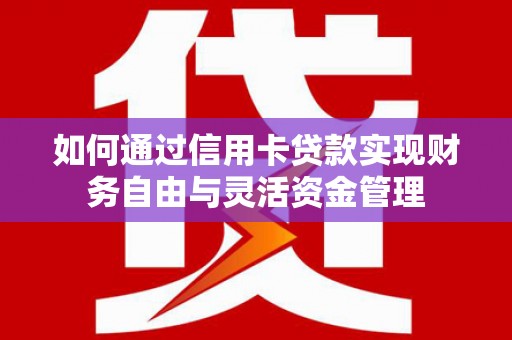 蒲城如何通过信用卡贷款实现财务自由与灵活资金管理