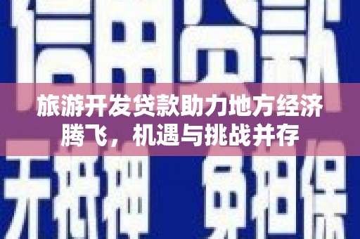 蒲城旅游开发贷款助力地方经济腾飞，机遇与挑战并存