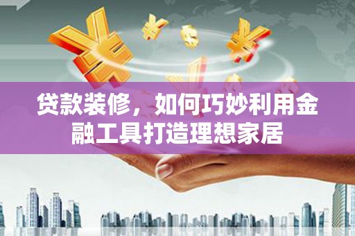 蒲城贷款装修，如何巧妙利用金融工具打造理想家居