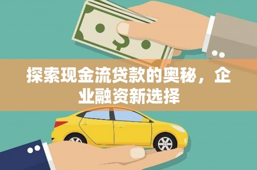 蒲城探索现金流贷款的奥秘，企业融资新选择