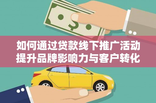 蒲城如何通过贷款线下推广活动提升品牌影响力与客户转化率