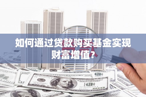 蒲城如何通过贷款购买基金实现财富增值？
