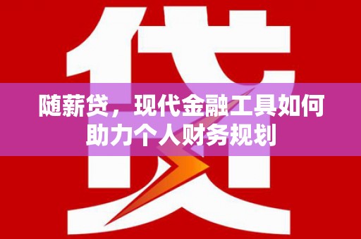 蒲城随薪贷，现代金融工具如何助力个人财务规划
