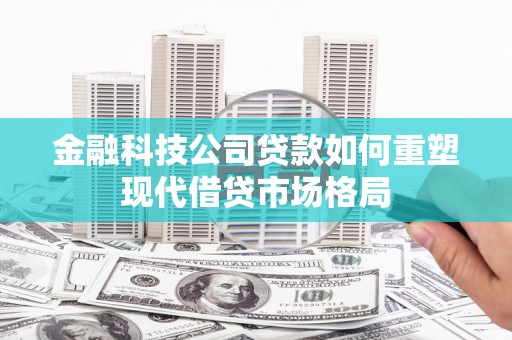 蒲城金融科技公司贷款如何重塑现代借贷市场格局