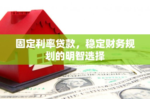 蒲城固定利率贷款，稳定财务规划的明智选择