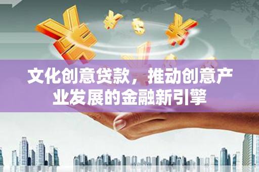 蒲城文化创意贷款，推动创意产业发展的金融新引擎