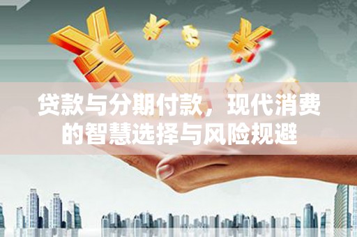 蒲城贷款与分期付款，现代消费的智慧选择与风险规避