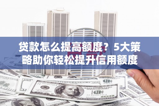 蒲城贷款怎么提高额度？5大策略助你轻松提升信用额度