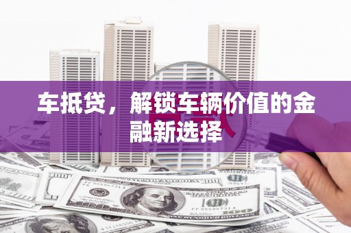 蒲城车抵贷，解锁车辆价值的金融新选择