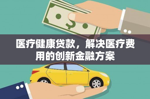 蒲城医疗健康贷款，解决医疗费用的创新金融方案