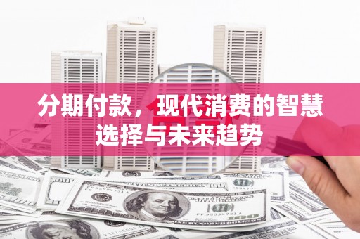 蒲城分期付款，现代消费的智慧选择与未来趋势