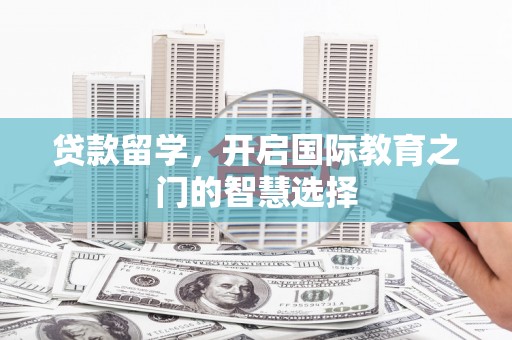蒲城贷款留学，开启国际教育之门的智慧选择