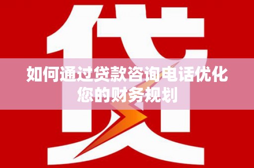 蒲城如何通过贷款咨询电话优化您的财务规划