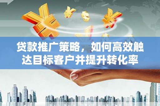 蒲城贷款推广策略，如何高效触达目标客户并提升转化率