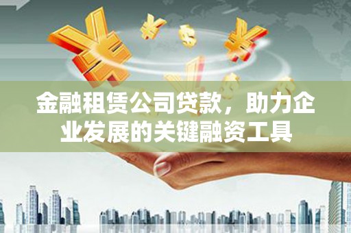 蒲城金融租赁公司贷款，助力企业发展的关键融资工具