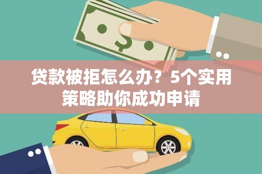 蒲城贷款被拒怎么办？5个实用策略助你成功申请