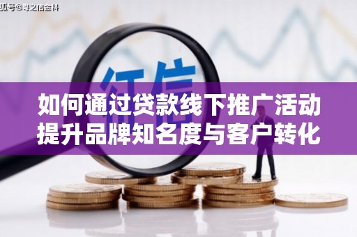 蒲城如何通过贷款线下推广活动提升品牌知名度与客户转化率