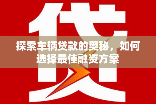 蒲城探索车辆贷款的奥秘，如何选择最佳融资方案