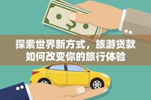 蒲城探索世界新方式，旅游贷款如何改变你的旅行体验