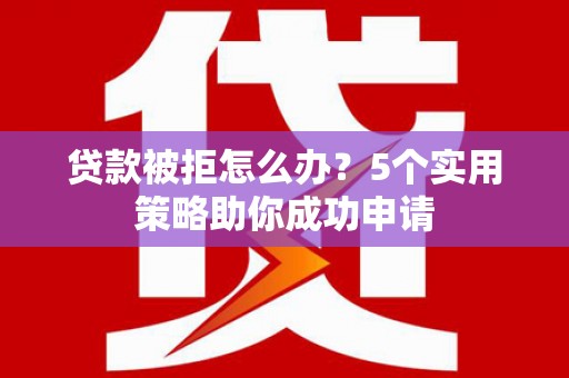 蒲城贷款被拒怎么办？5个实用策略助你成功申请