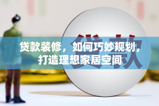 蒲城贷款装修，如何巧妙规划，打造理想家居空间