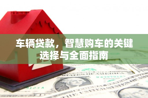蒲城车辆贷款，智慧购车的关键选择与全面指南