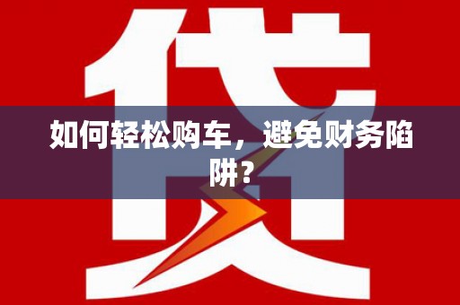蒲城如何轻松购车，避免财务陷阱？