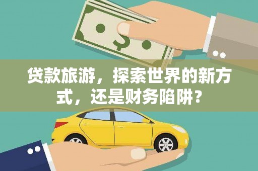 蒲城贷款旅游，探索世界的新方式，还是财务陷阱？