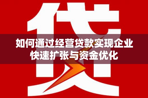 蒲城如何通过经营贷款实现企业快速扩张与资金优化