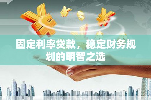 蒲城固定利率贷款，稳定财务规划的明智之选