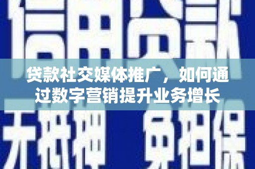 蒲城贷款社交媒体推广，如何通过数字营销提升业务增长