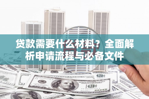 蒲城贷款需要什么材料？全面解析申请流程与必备文件