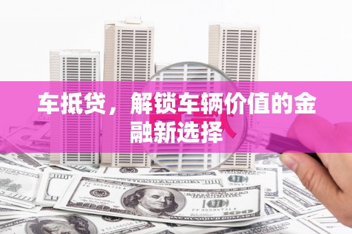 蒲城车抵贷，解锁车辆价值的金融新选择