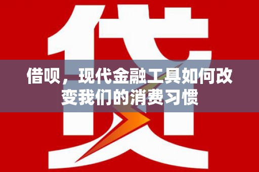 蒲城借呗，现代金融工具如何改变我们的消费习惯