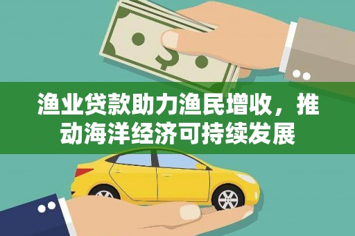 蒲城渔业贷款助力渔民增收，推动海洋经济可持续发展