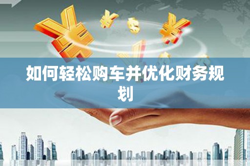 蒲城如何轻松购车并优化财务规划
