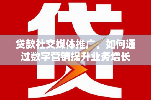 蒲城贷款社交媒体推广，如何通过数字营销提升业务增长