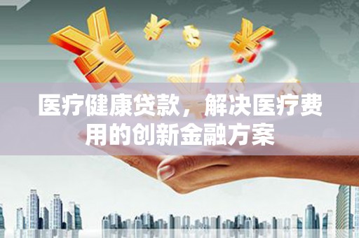 蒲城医疗健康贷款，解决医疗费用的创新金融方案