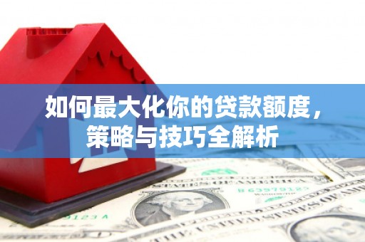 蒲城如何最大化你的贷款额度，策略与技巧全解析