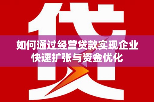 蒲城如何通过经营贷款实现企业快速扩张与资金优化