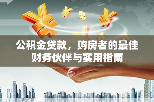 蒲城公积金贷款，购房者的最佳财务伙伴与实用指南