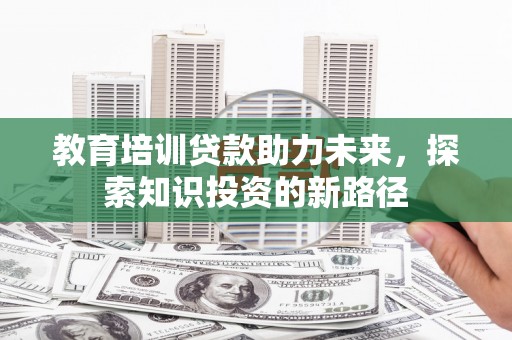 蒲城教育培训贷款助力未来，探索知识投资的新路径