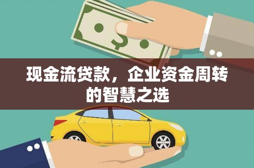 蒲城现金流贷款，企业资金周转的智慧之选