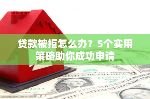 蒲城贷款被拒怎么办？5个实用策略助你成功申请