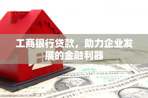 蒲城工商银行贷款，助力企业发展的金融利器