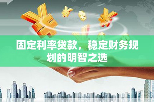 蒲城固定利率贷款，稳定财务规划的明智之选
