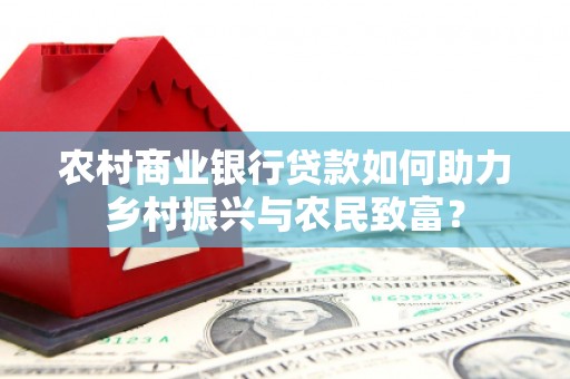 蒲城农村商业银行贷款如何助力乡村振兴与农民致富？