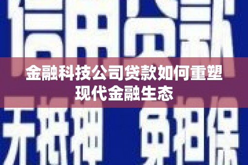 蒲城金融科技公司贷款如何重塑现代金融生态