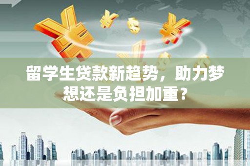 蒲城留学生贷款新趋势，助力梦想还是负担加重？